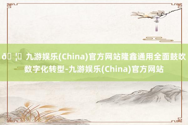 🦄九游娱乐(China)官方网站隆鑫通用全面鼓吹数字化转型-九游娱乐(China)官方网站
