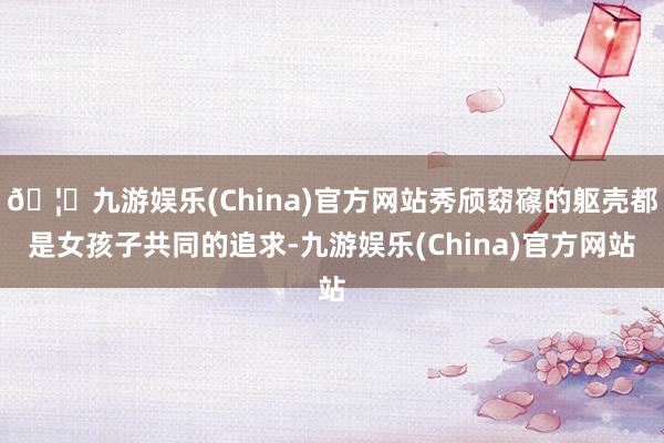 🦄九游娱乐(China)官方网站秀颀窈窱的躯壳都是女孩子共同的追求-九游娱乐(China)官方网站