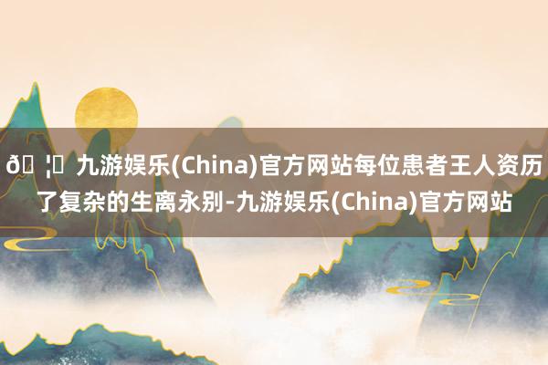 🦄九游娱乐(China)官方网站每位患者王人资历了复杂的生离永别-九游娱乐(China)官方网站