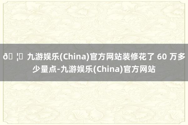 🦄九游娱乐(China)官方网站装修花了 60 万多少量点-九游娱乐(China)官方网站