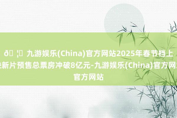 🦄九游娱乐(China)官方网站2025年春节档上映新片预售总票房冲破8亿元-九游娱乐(China)官方网站