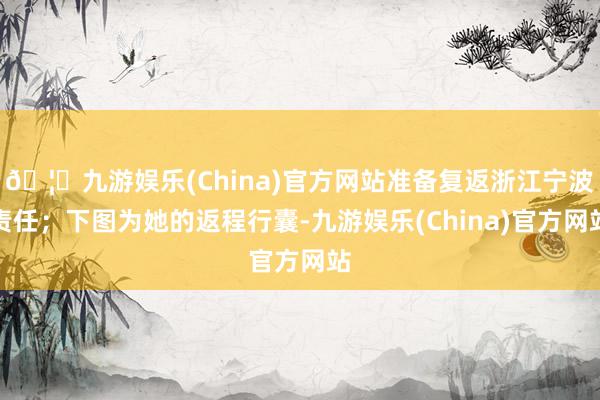 🦄九游娱乐(China)官方网站准备复返浙江宁波责任;下图为她的返程行囊-九游娱乐(China)官方网站