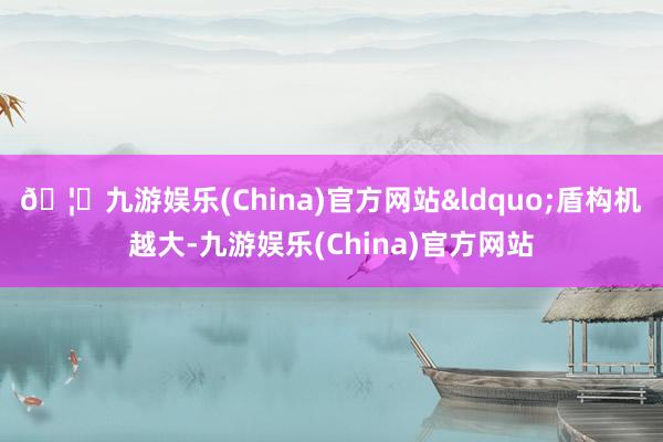 🦄九游娱乐(China)官方网站&ldquo;盾构机越大-九游娱乐(China)官方网站
