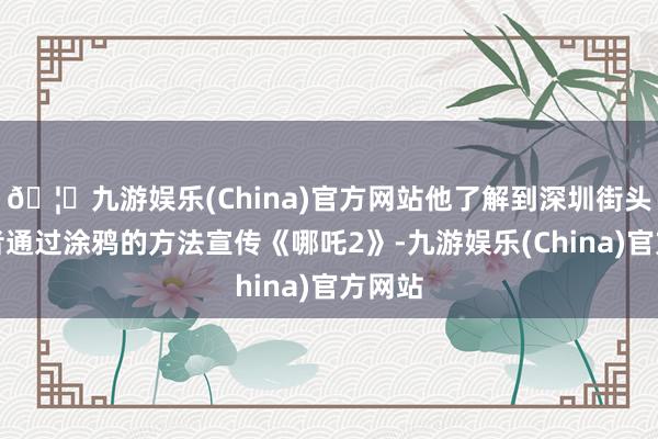 🦄九游娱乐(China)官方网站他了解到深圳街头有绘者通过涂鸦的方法宣传《哪吒2》-九游娱乐(China)官方网站