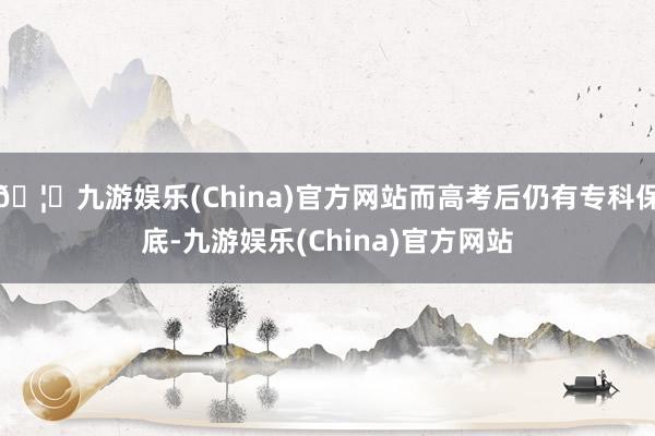 🦄九游娱乐(China)官方网站而高考后仍有专科保底-九游娱乐(China)官方网站