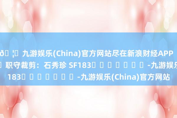 🦄九游娱乐(China)官方网站尽在新浪财经APP 职守裁剪:石秀珍 SF183 -九游娱乐(China)官方网站