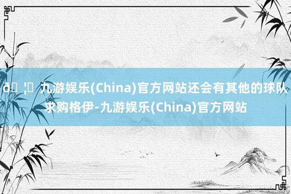 🦄九游娱乐(China)官方网站还会有其他的球队求购格伊-九游娱乐(China)官方网站