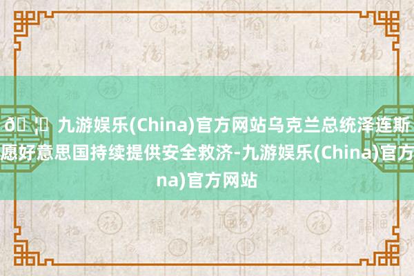 🦄九游娱乐(China)官方网站乌克兰总统泽连斯基但愿好意思国持续提供安全救济-九游娱乐(China)官方网站