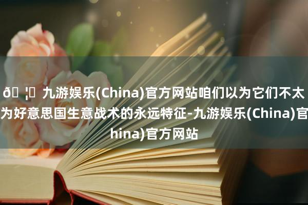 🦄九游娱乐(China)官方网站咱们以为它们不太可能成为好意思国生意战术的永远特征-九游娱乐(China)官方网站