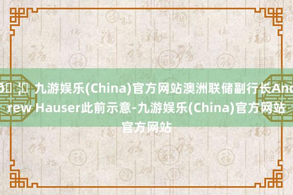 🦄九游娱乐(China)官方网站澳洲联储副行长Andrew Hauser此前示意-九游娱乐(China)官方网站