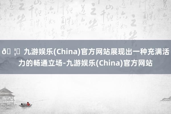 🦄九游娱乐(China)官方网站展现出一种充满活力的畅通立场-九游娱乐(China)官方网站