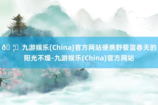 🦄九游娱乐(China)官方网站便携野餐篮春天的阳光不燥-九游娱乐(China)官方网站