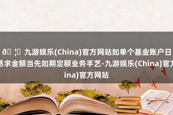 🦄九游娱乐(China)官方网站如单个基金账户日累计恳求金额当先如期定额业务手艺-九游娱乐(China)官方网站