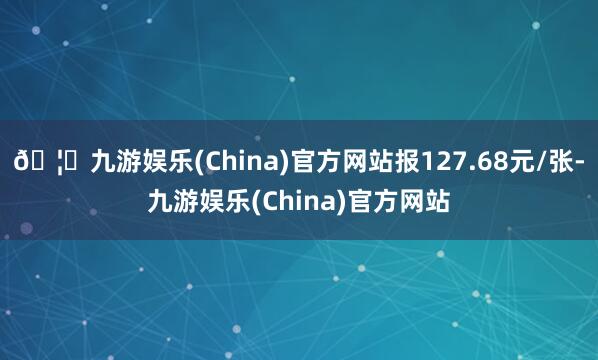 🦄九游娱乐(China)官方网站报127.68元/张-九游娱乐(China)官方网站