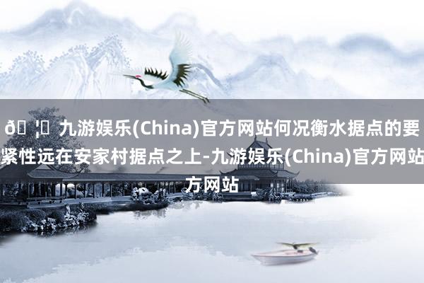 🦄九游娱乐(China)官方网站何况衡水据点的要紧性远在安家村据点之上-九游娱乐(China)官方网站