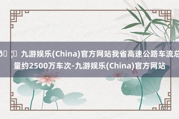 🦄九游娱乐(China)官方网站我省高速公路车流总量约2500万车次-九游娱乐(China)官方网站