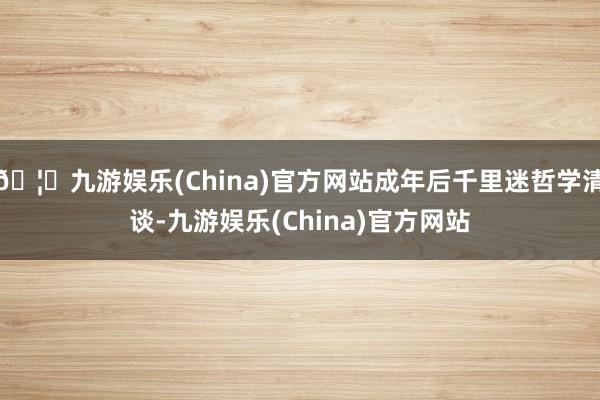 🦄九游娱乐(China)官方网站成年后千里迷哲学清谈-九游娱乐(China)官方网站