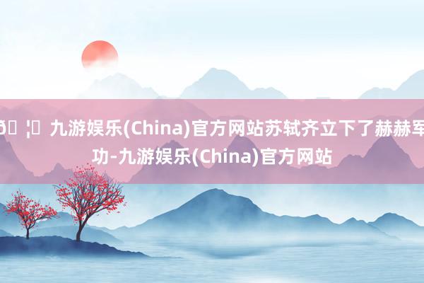 🦄九游娱乐(China)官方网站苏轼齐立下了赫赫军功-九游娱乐(China)官方网站