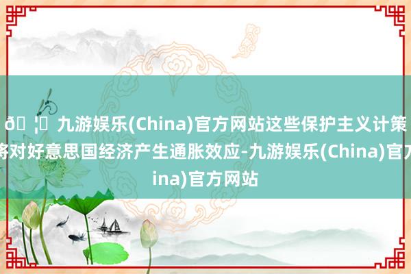 🦄九游娱乐(China)官方网站这些保护主义计策揣度将对好意思国经济产生通胀效应-九游娱乐(China)官方网站