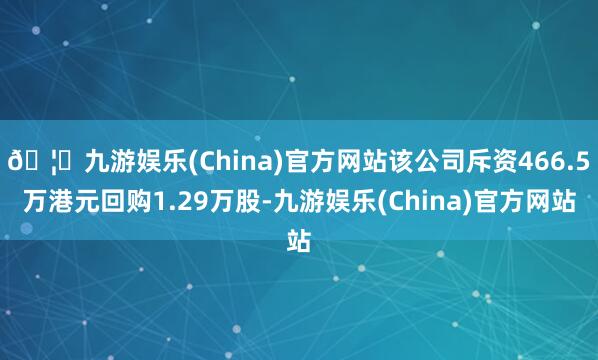 🦄九游娱乐(China)官方网站该公司斥资466.5万港元回购1.29万股-九游娱乐(China)官方网站
