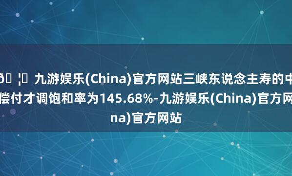🦄九游娱乐(China)官方网站三峡东说念主寿的中枢偿付才调饱和率为145.68%-九游娱乐(China)官方网站