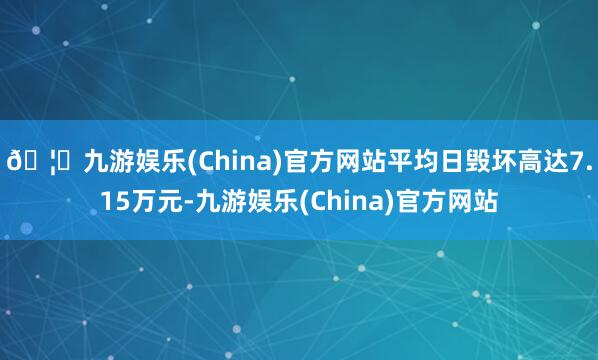 🦄九游娱乐(China)官方网站平均日毁坏高达7.15万元-九游娱乐(China)官方网站