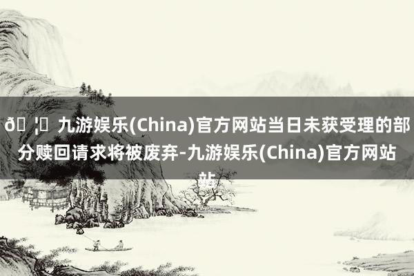 🦄九游娱乐(China)官方网站当日未获受理的部分赎回请求将被废弃-九游娱乐(China)官方网站