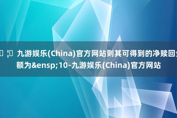 🦄九游娱乐(China)官方网站则其可得到的净赎回金额为 10-九游娱乐(China)官方网站