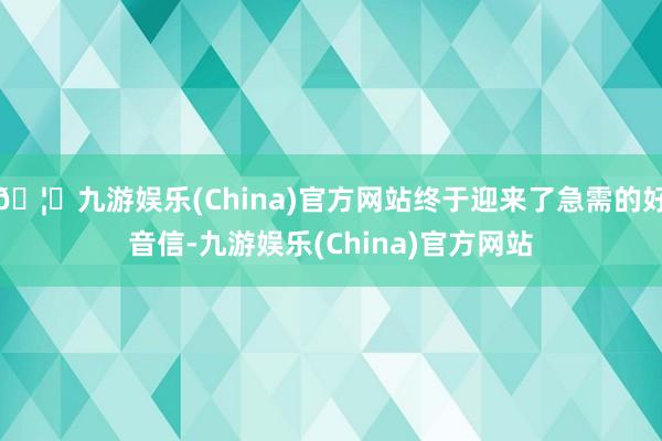 🦄九游娱乐(China)官方网站终于迎来了急需的好音信-九游娱乐(China)官方网站