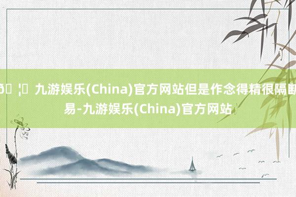 🦄九游娱乐(China)官方网站但是作念得精很隔断易-九游娱乐(China)官方网站