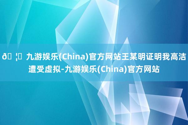 🦄九游娱乐(China)官方网站王某明证明我高洁遭受虚拟-九游娱乐(China)官方网站