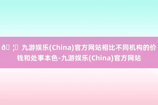 🦄九游娱乐(China)官方网站相比不同机构的价钱和处事本色-九游娱乐(China)官方网站