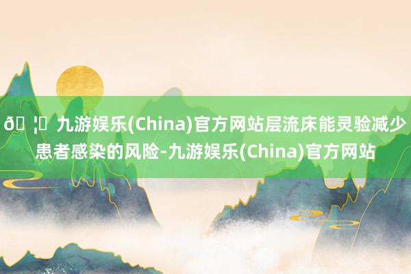 🦄九游娱乐(China)官方网站层流床能灵验减少患者感染的风险-九游娱乐(China)官方网站