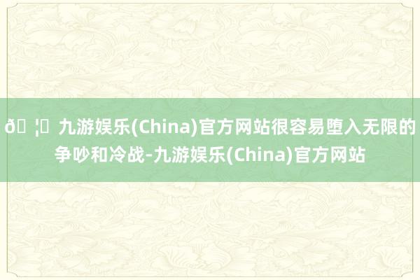 🦄九游娱乐(China)官方网站很容易堕入无限的争吵和冷战-九游娱乐(China)官方网站