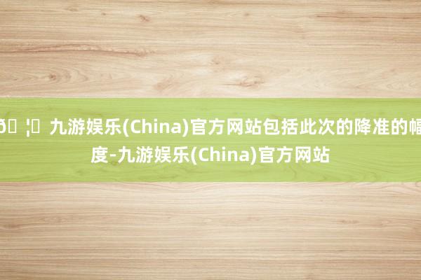 🦄九游娱乐(China)官方网站包括此次的降准的幅度-九游娱乐(China)官方网站