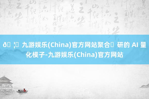 🦄九游娱乐(China)官方网站聚合⾃研的 AI 量化模子-九游娱乐(China)官方网站