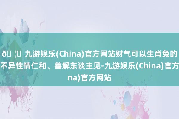 🦄九游娱乐(China)官方网站财气可以生肖兔的女性不异性情仁和、善解东谈主见-九游娱乐(China)官方网站