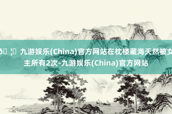 🦄九游娱乐(China)官方网站在枕楼藏海天然被女主所有2次-九游娱乐(China)官方网站