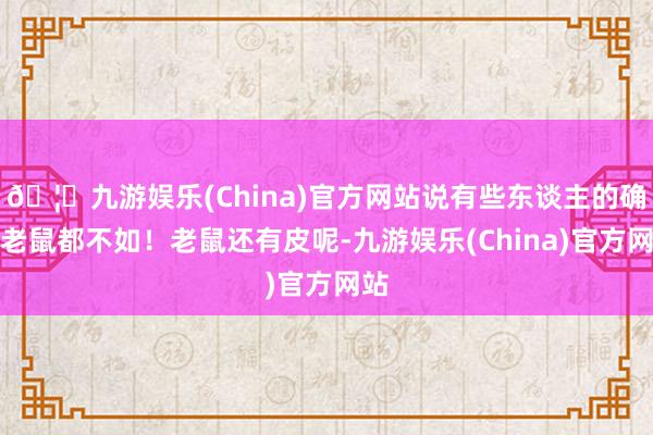 🦄九游娱乐(China)官方网站说有些东谈主的确连老鼠都不如！老鼠还有皮呢-九游娱乐(China)官方网站