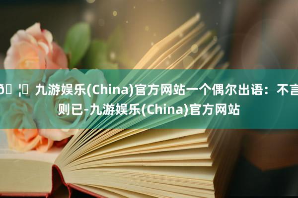 🦄九游娱乐(China)官方网站一个偶尔出语：不言则已-九游娱乐(China)官方网站