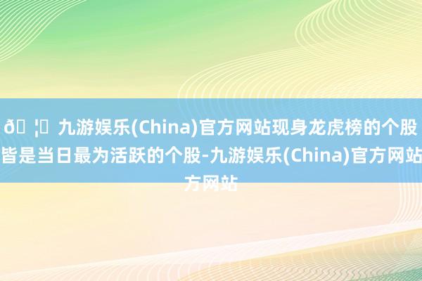 🦄九游娱乐(China)官方网站现身龙虎榜的个股皆是当日最为活跃的个股-九游娱乐(China)官方网站