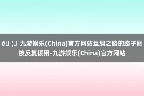 🦄九游娱乐(China)官方网站丝绸之路的路子图被反复援用-九游娱乐(China)官方网站