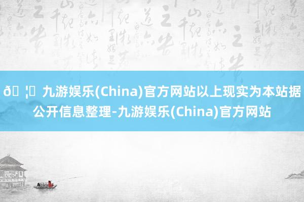 🦄九游娱乐(China)官方网站以上现实为本站据公开信息整理-九游娱乐(China)官方网站
