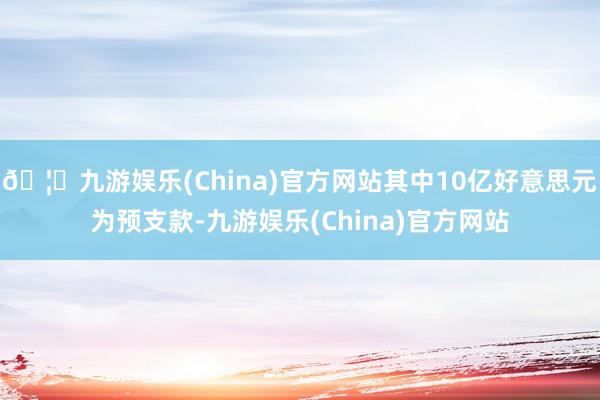 🦄九游娱乐(China)官方网站其中10亿好意思元为预支款-九游娱乐(China)官方网站