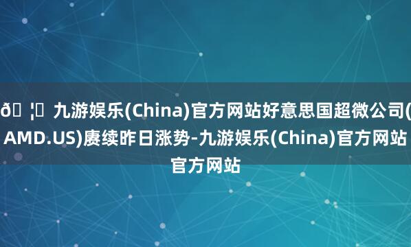 🦄九游娱乐(China)官方网站好意思国超微公司(AMD.US)赓续昨日涨势-九游娱乐(China)官方网站