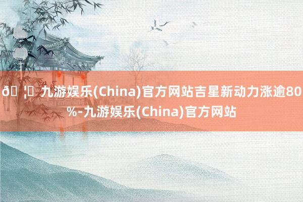 🦄九游娱乐(China)官方网站吉星新动力涨逾80%-九游娱乐(China)官方网站