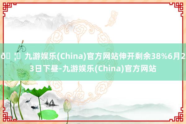 🦄九游娱乐(China)官方网站伸开剩余38%6月23日下昼-九游娱乐(China)官方网站