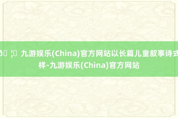 🦄九游娱乐(China)官方网站以长篇儿童叙事诗式样-九游娱乐(China)官方网站
