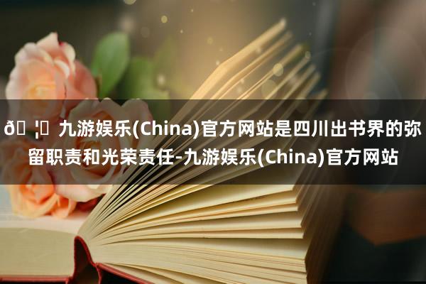 🦄九游娱乐(China)官方网站是四川出书界的弥留职责和光荣责任-九游娱乐(China)官方网站