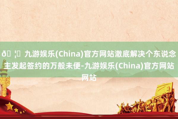 🦄九游娱乐(China)官方网站澈底解决个东说念主发起签约的万般未便-九游娱乐(China)官方网站